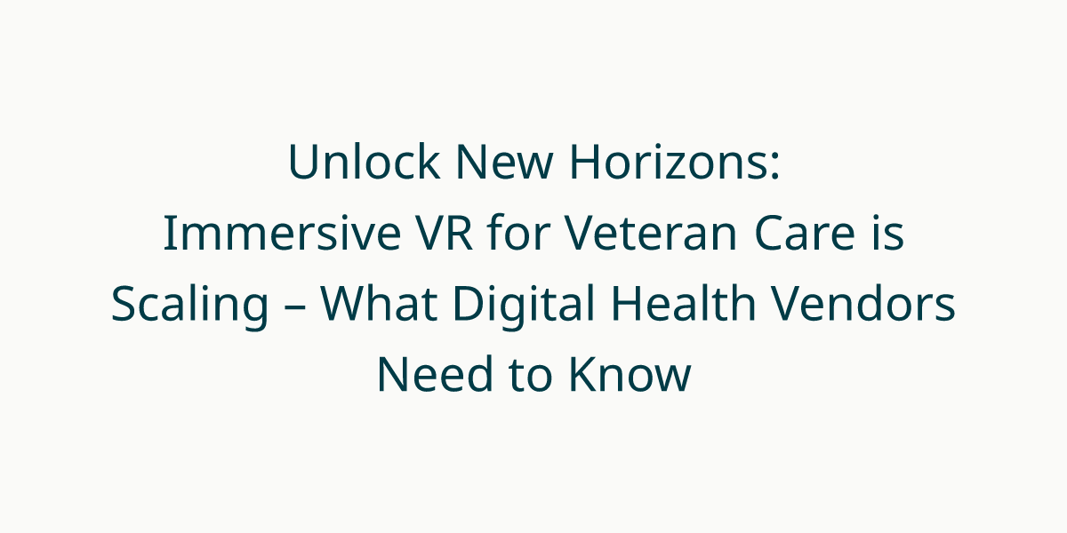 Unlock New Horizons: Immersive VR for Veteran Care is Scaling – What Digital Health Vendors Need to Know